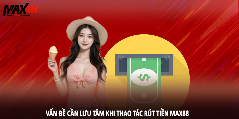 Rút Tiền MAX88 - Hướng Dẫn Thao Tác Chuẩn Cho Hội Viên 2025 2 Vấn đề cần lưu tâm khi thao tác rút tiền MAX88